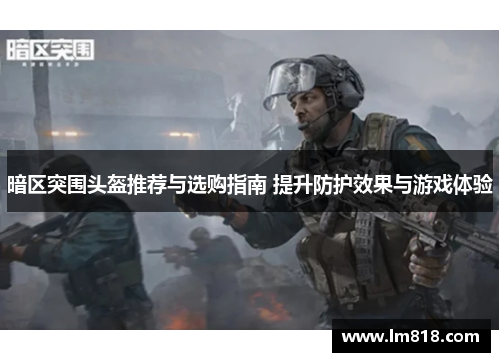 暗区突围头盔推荐与选购指南 提升防护效果与游戏体验